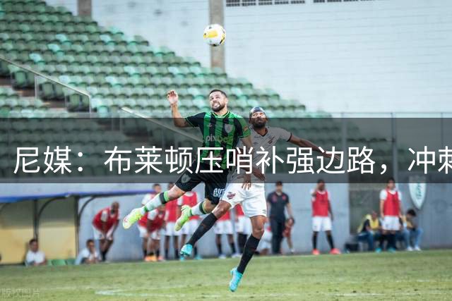 尼媒：布莱顿压哨补强边路，冲刺签下英冠顶级边锋阿齐兹