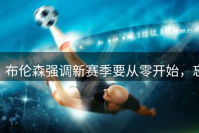布伦森强调新赛季要从零开始，忘却上届冠军荣耀