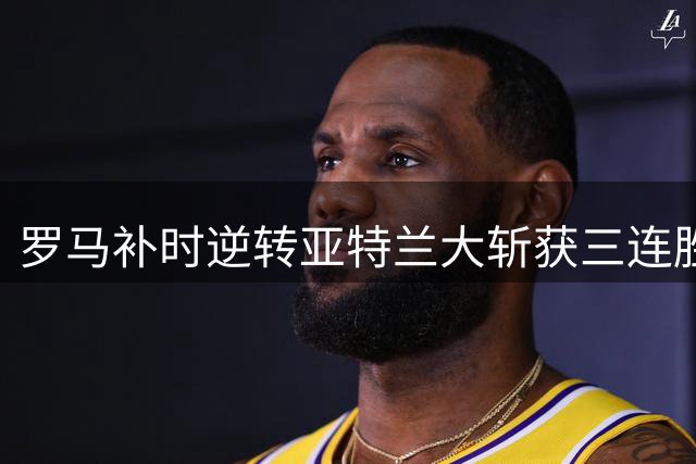 罗马补时逆转亚特兰大斩获三连胜